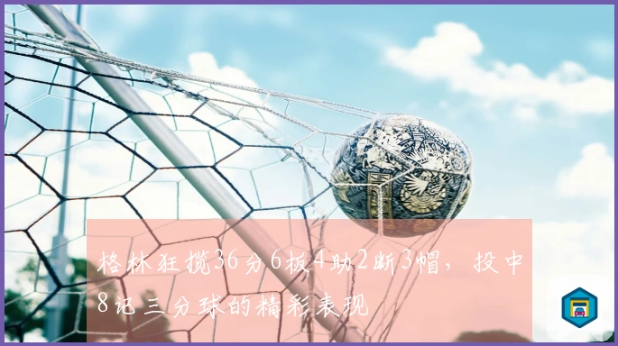 格林狂揽36分6板4助2断3帽，投中8记三分球的精彩表现