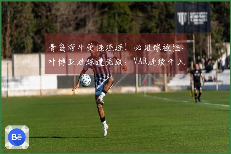 青岛海牛受挫连连！必进球被挡，叶博亚进球遭无效，VAR连续介入