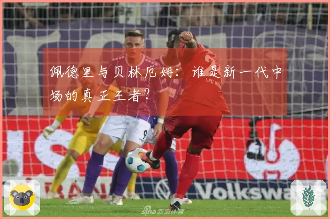 佩德里与贝林厄姆：谁是新一代中场的真正王者？