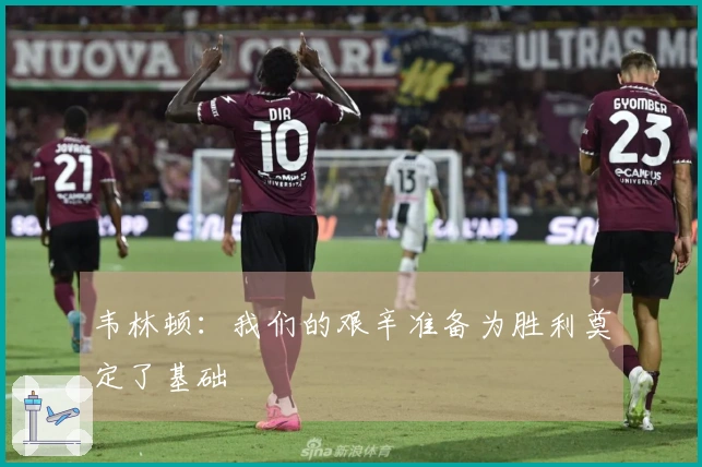 韦林顿：我们的艰辛准备为胜利奠定了基础