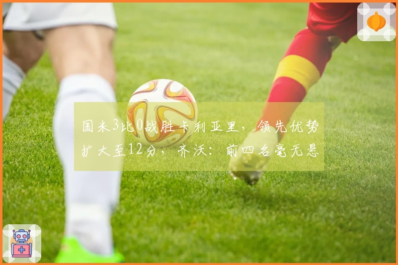 国米3比0战胜卡利亚里，领先优势扩大至12分，齐沃：前四名毫无悬念！