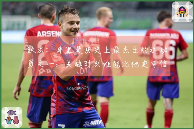 狄龙：库里是历史上最杰出的运动员之一，关键时刻谁能比他更可信赖？