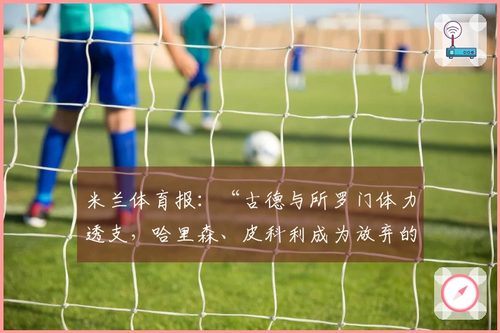 米兰体育报：“古德与所罗门体力透支，哈里森、皮科利成为放弃的象征”
