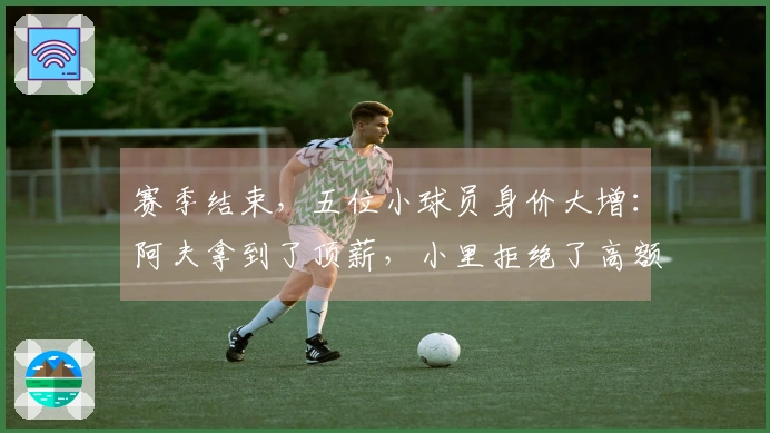 赛季结束，五位小球员身价大增：阿夫拿到了顶薪，小里拒绝了高额合同选择正确