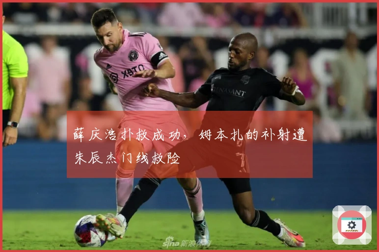 薛庆浩扑救成功，姆本扎的补射遭朱辰杰门线救险