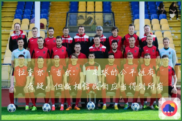 拉奎尔·吉尔：“足球的公平性有时存疑，但我相信我们应当得到所有荣誉”