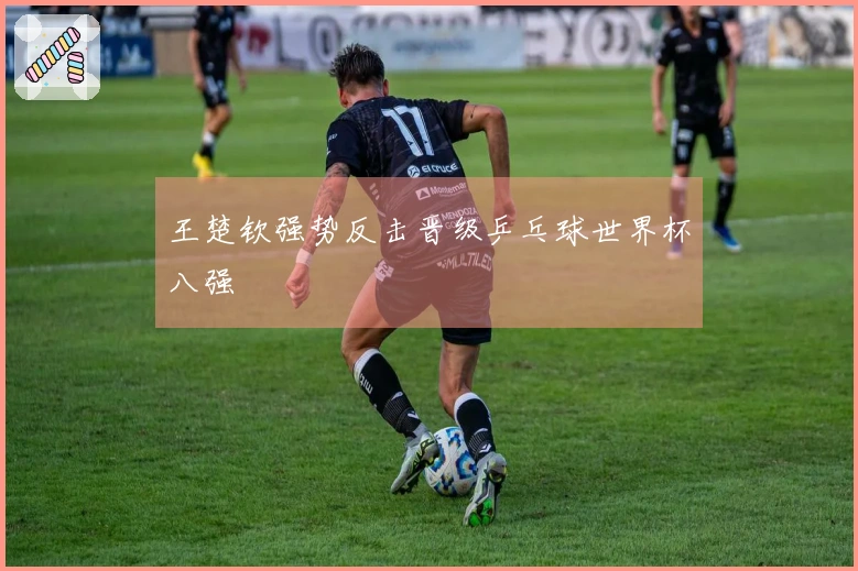 王楚钦强势反击晋级乒乓球世界杯八强