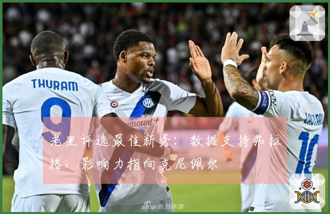 老里评选最佳新秀：数据支持弗拉格，影响力指向克尼佩尔