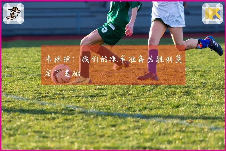 韦林顿：我们的艰辛准备为胜利奠定了基础