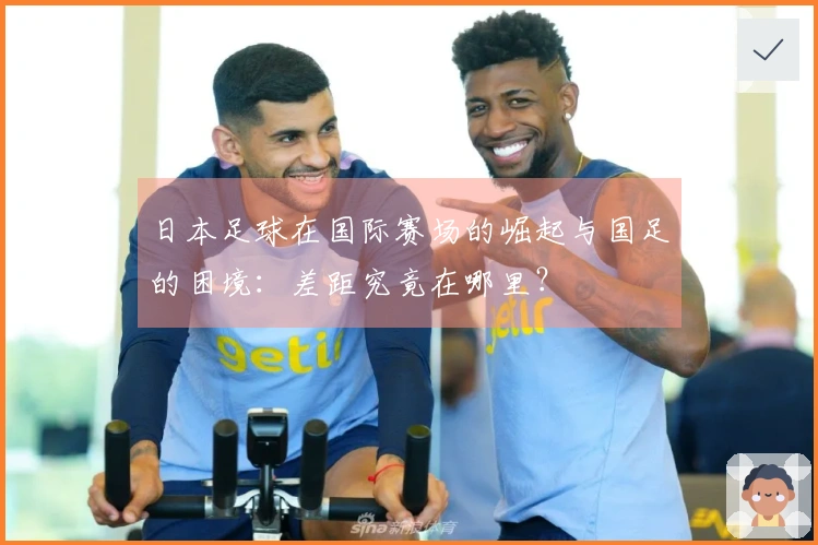 日本足球在国际赛场的崛起与国足的困境：差距究竟在哪里？