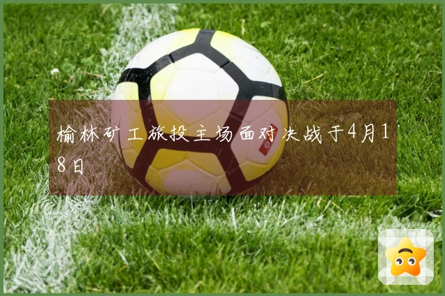 榆林矿工旅投主场面对决战于4月18日