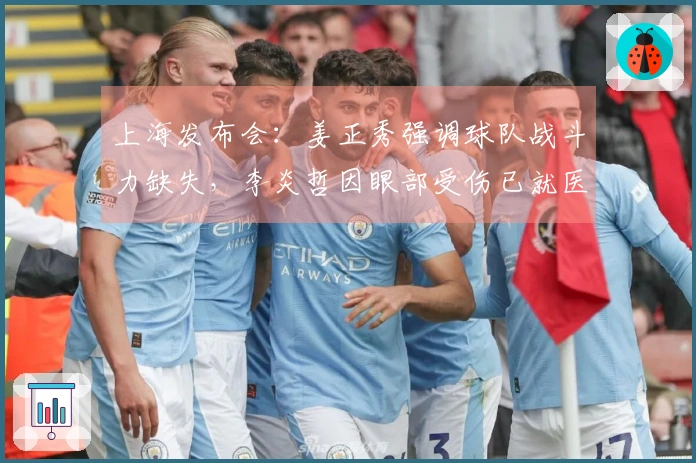 上海发布会:姜正秀强调球队战斗力缺失,李炎哲因眼部受伤已就医