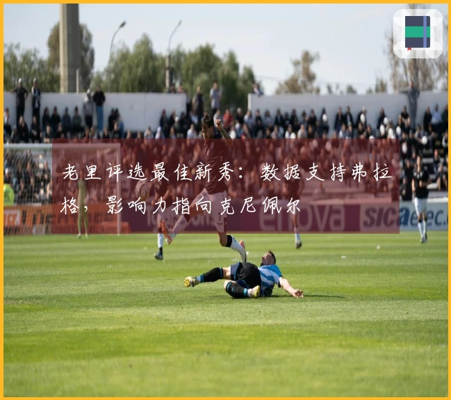 老里评选最佳新秀：数据支持弗拉格，影响力指向克尼佩尔