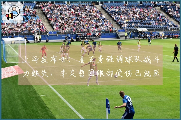 上海发布会：姜正秀强调球队战斗力缺失，李炎哲因眼部受伤已就医