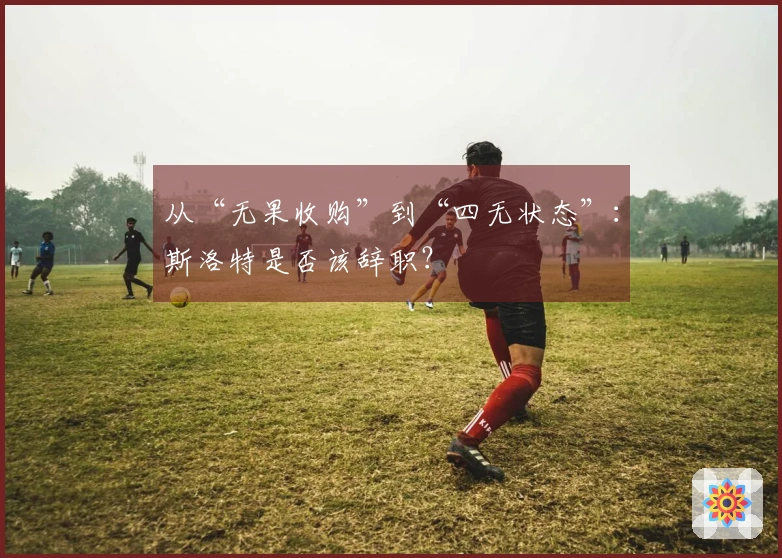 从“无果收购”到“四无状态”：斯洛特是否该辞职？
