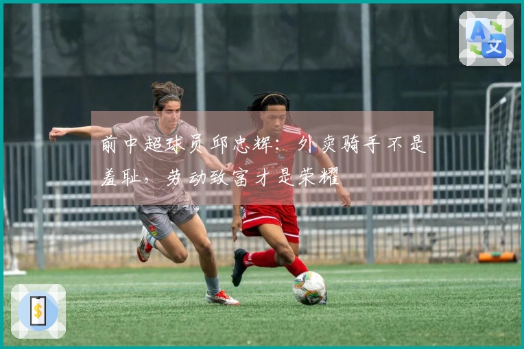 前中超球员邱忠辉：外卖骑手不是羞耻，劳动致富才是荣耀