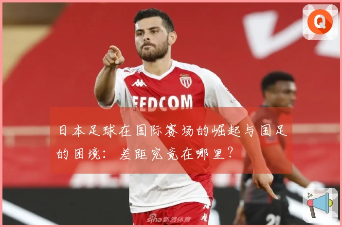 日本足球在国际赛场的崛起与国足的困境：差距究竟在哪里？