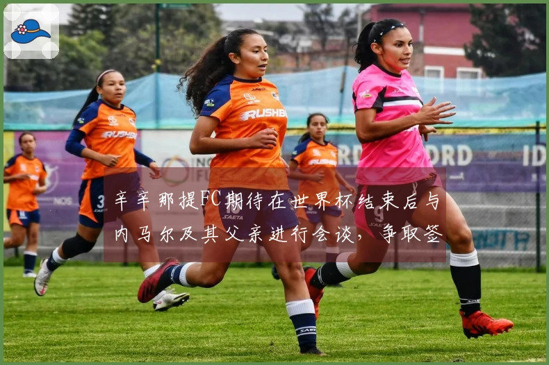 辛辛那提FC期待在世界杯结束后与内马尔及其父亲进行会谈，争取签约