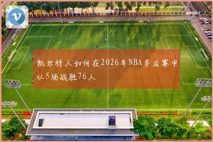 凯尔特人如何在2026年NBA季后赛中以5场战胜76人